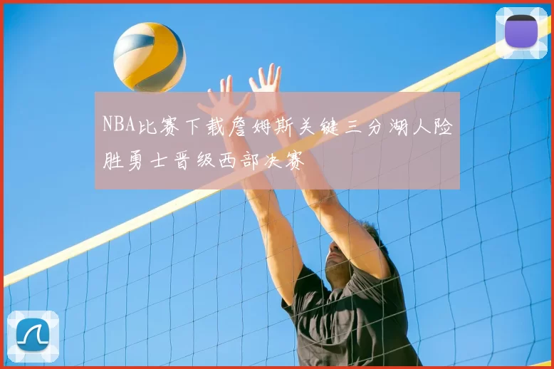 NBA比赛下载詹姆斯关键三分湖人险胜勇士晋级西部决赛