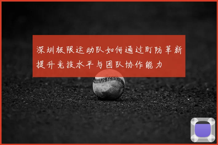 深圳极限运动队如何通过盯防革新提升竞技水平与团队协作能力