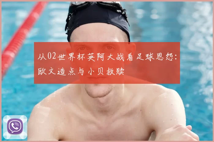 从02世界杯英阿大战看足球恩怨:欧文造点与小贝救赎