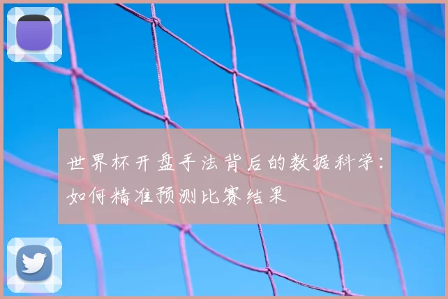 世界杯开盘手法背后的数据科学:如何精准预测比赛结果