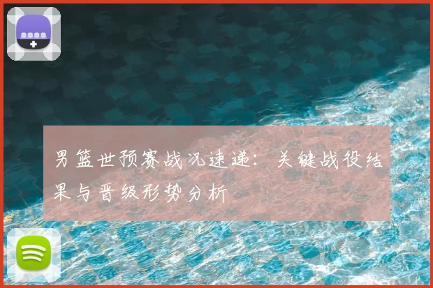 男篮世预赛战况速递:关键战役结果与晋级形势分析