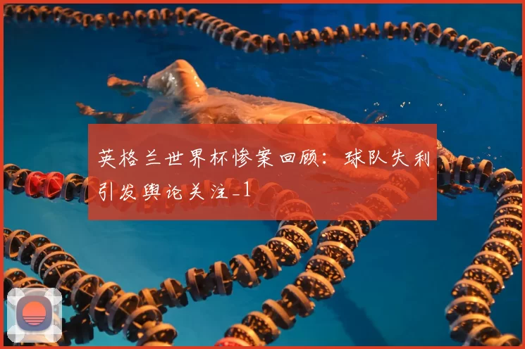英格兰世界杯惨案回顾:球队失利引发舆论关注_1