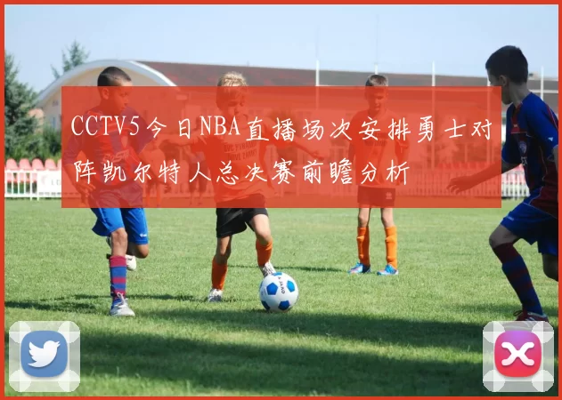 CCTV5今日NBA直播场次安排勇士对阵凯尔特人总决赛前瞻分析