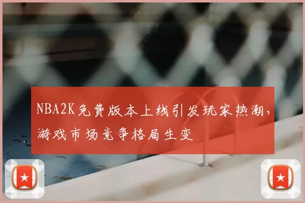 NBA2K免费版本上线引发玩家热潮,游戏市场竞争格局生变