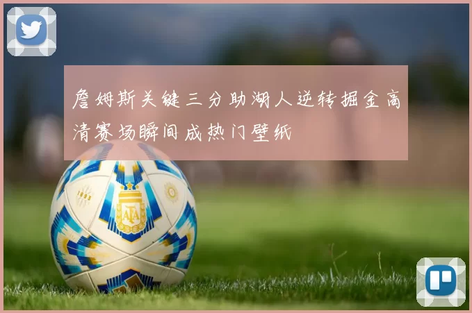 詹姆斯关键三分助湖人逆转掘金高清赛场瞬间成热门壁纸