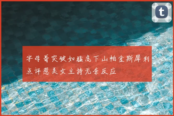 字母哥突破如猛虎下山帕金斯犀利点评惹美女主持无奈反应
