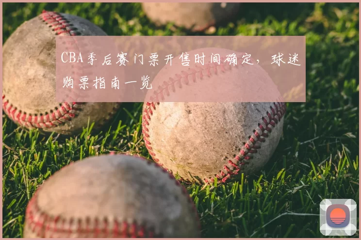 CBA季后赛门票开售时间确定，球迷购票指南一览