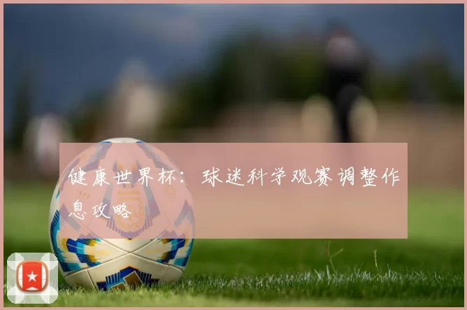 健康世界杯:球迷科学观赛调整作息攻略