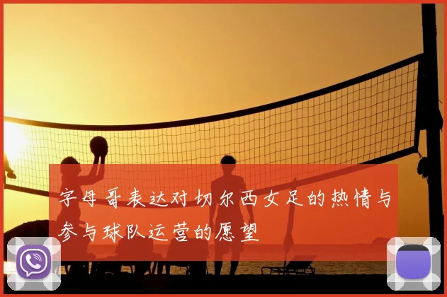 字母哥表达对切尔西女足的热情与参与球队运营的愿望
