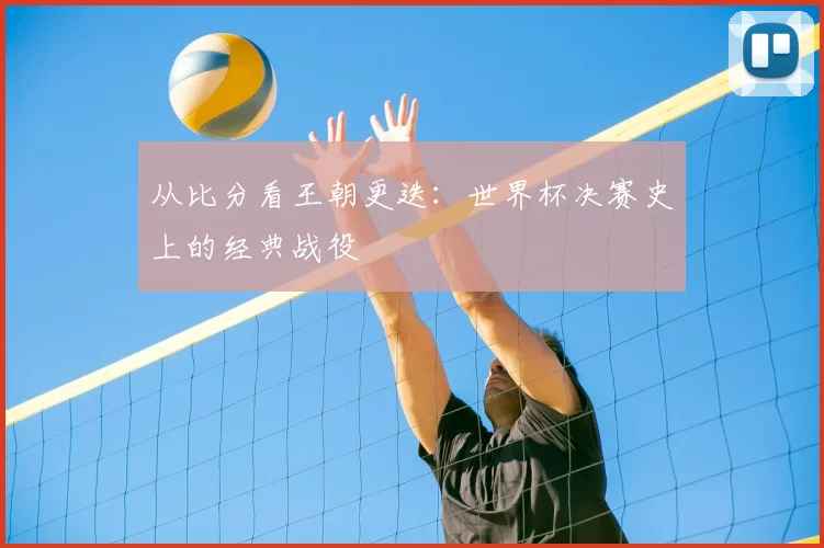 从比分看王朝更迭：世界杯决赛史上的经典战役