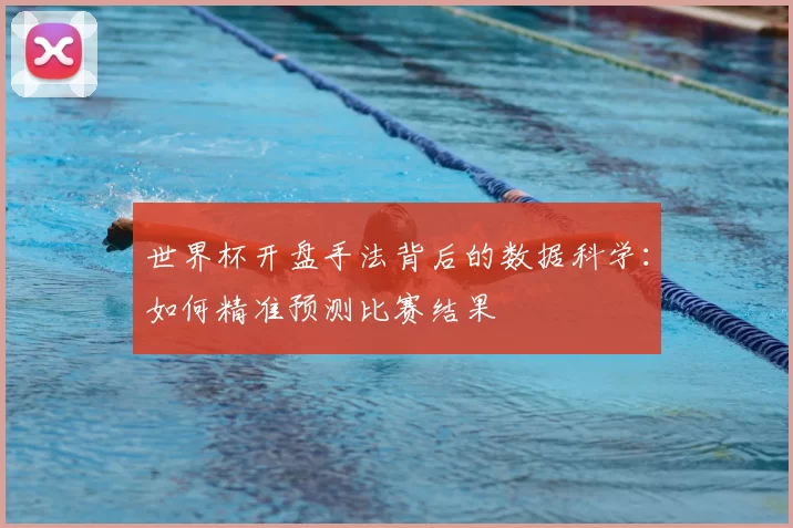 世界杯开盘手法背后的数据科学：如何精准预测比赛结果