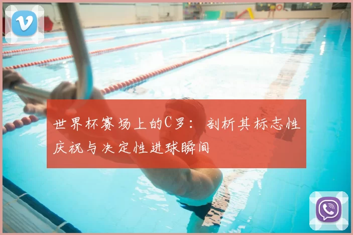世界杯赛场上的C罗：剖析其标志性庆祝与决定性进球瞬间