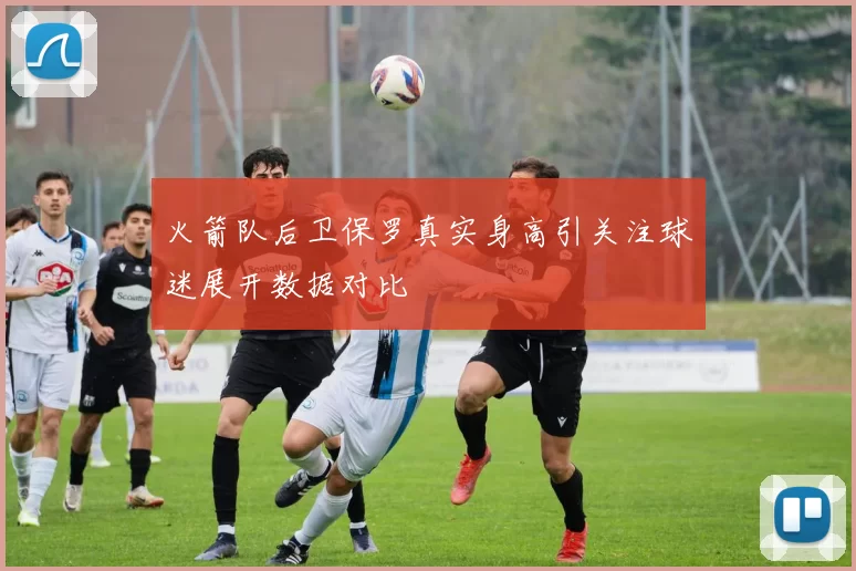 火箭队后卫保罗真实身高引关注球迷展开数据对比