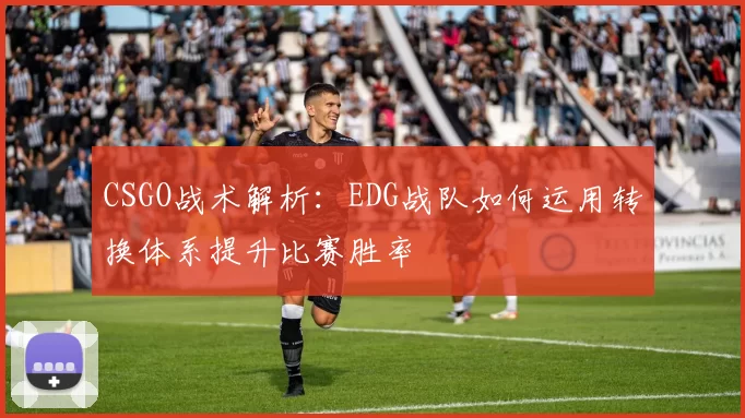 CSGO战术解析:EDG战队如何运用转换体系提升比赛胜率