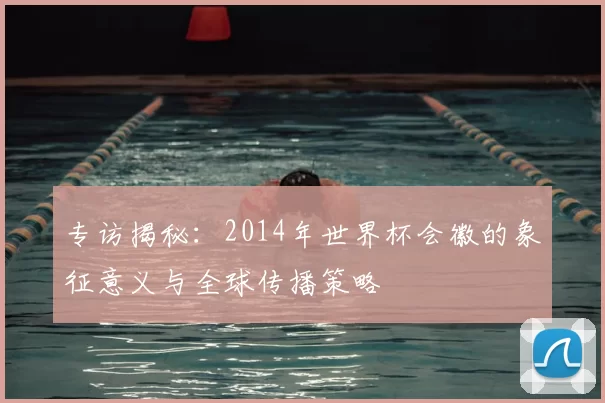 专访揭秘:2014年世界杯会徽的象征意义与全球传播策略