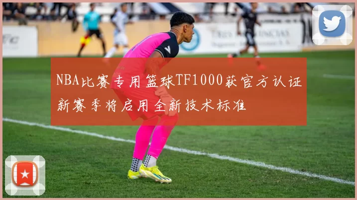 NBA比赛专用篮球TF1000获官方认证新赛季将启用全新技术标准