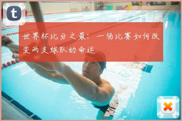 世界杯比分之最:一场比赛如何改变两支球队的命运